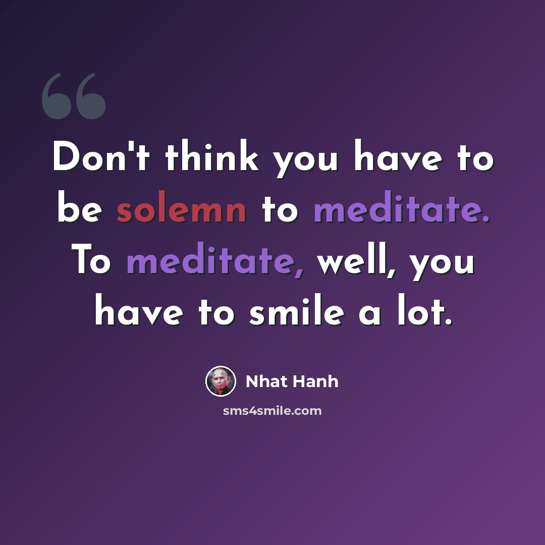 “Don't think you have to be solemn to meditate. To meditate, well, you have to smile a lot.” quote by Nhat Hanh