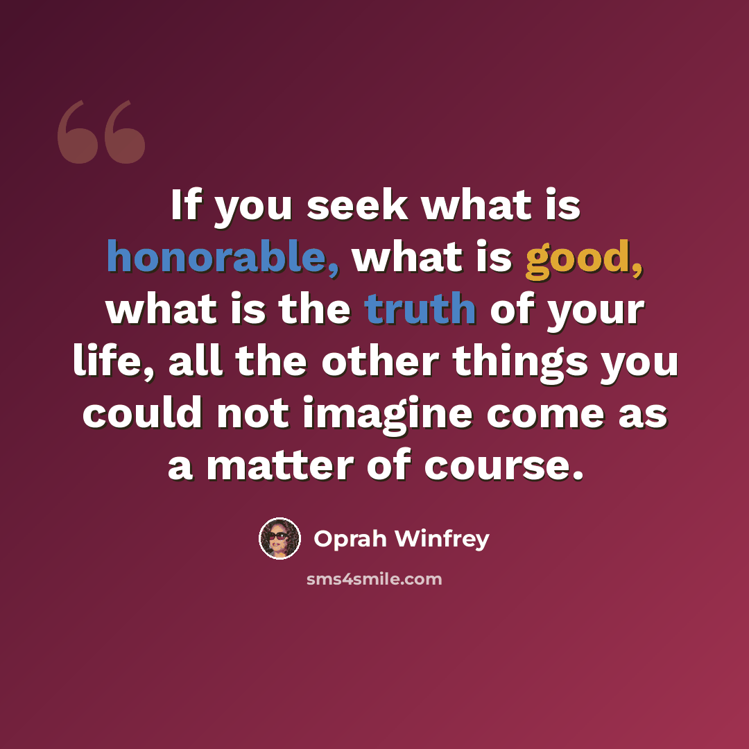 “If you seek what is honorable, what is good, what is the truth of your life, all the other things you could not imagine come as a matter of course.” quote by Oprah Winfrey