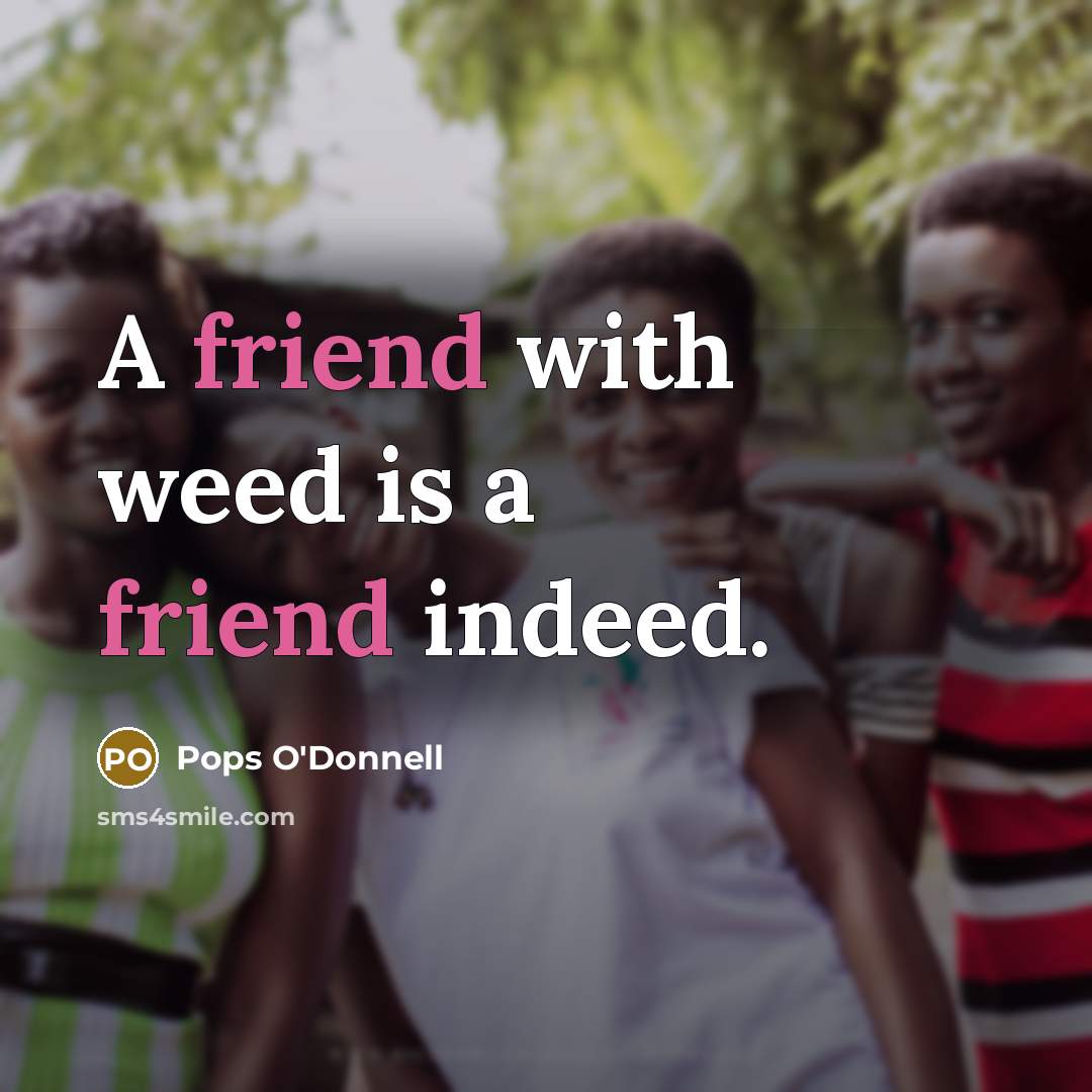 “A friend with weed is a friend indeed.” quote by Pops O'Donnell