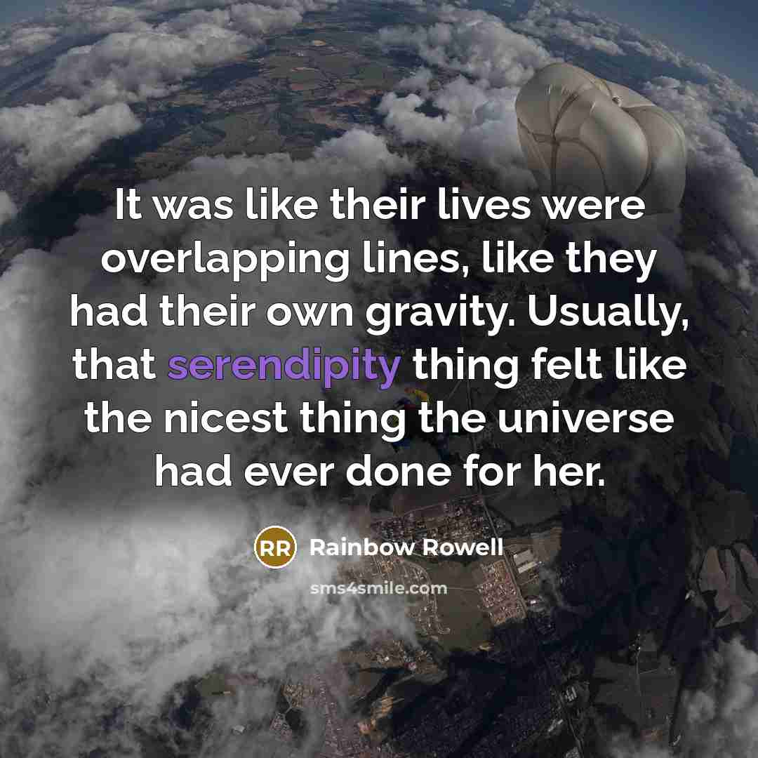 “It was like their lives were overlapping lines, like they had their own gravity. Usually, that serendipity thing felt like the nicest thing the universe had ever done for her.” quote by Rainbow Rowell