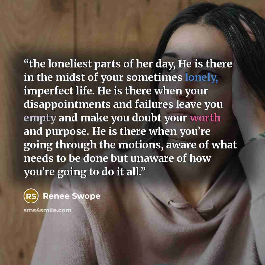 “the loneliest parts of her day, He is there in the midst of your sometimes lonely, imperfect life. He is there when your disappointments and failures leave you empty and make you doubt your worth and purpose. He is there when you’re going through the motions, aware of what needs to be done but…” quote by Renee Swope