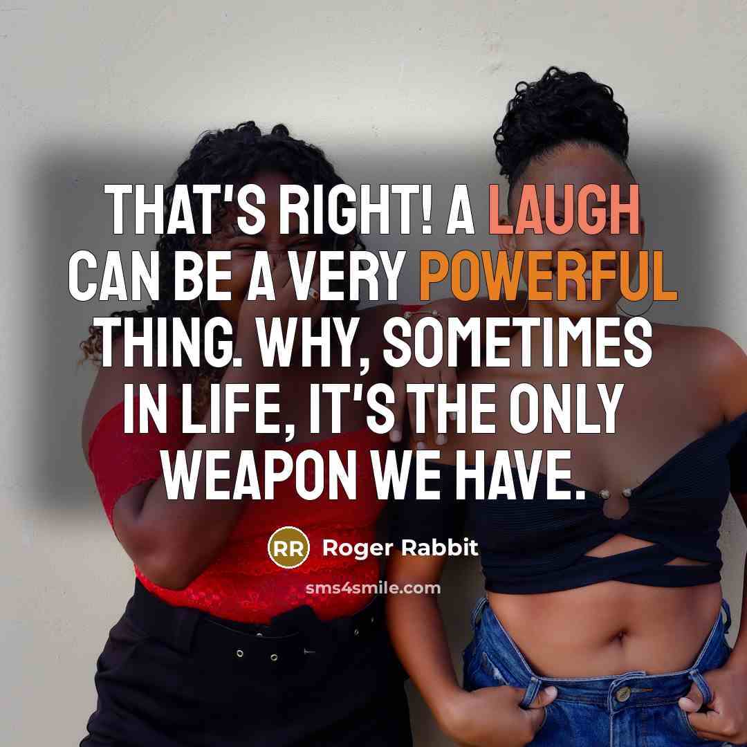 “That's right! A laugh can be a very powerful thing. Why, sometimes in life, it's the only weapon we have.” quote by Roger Rabbit