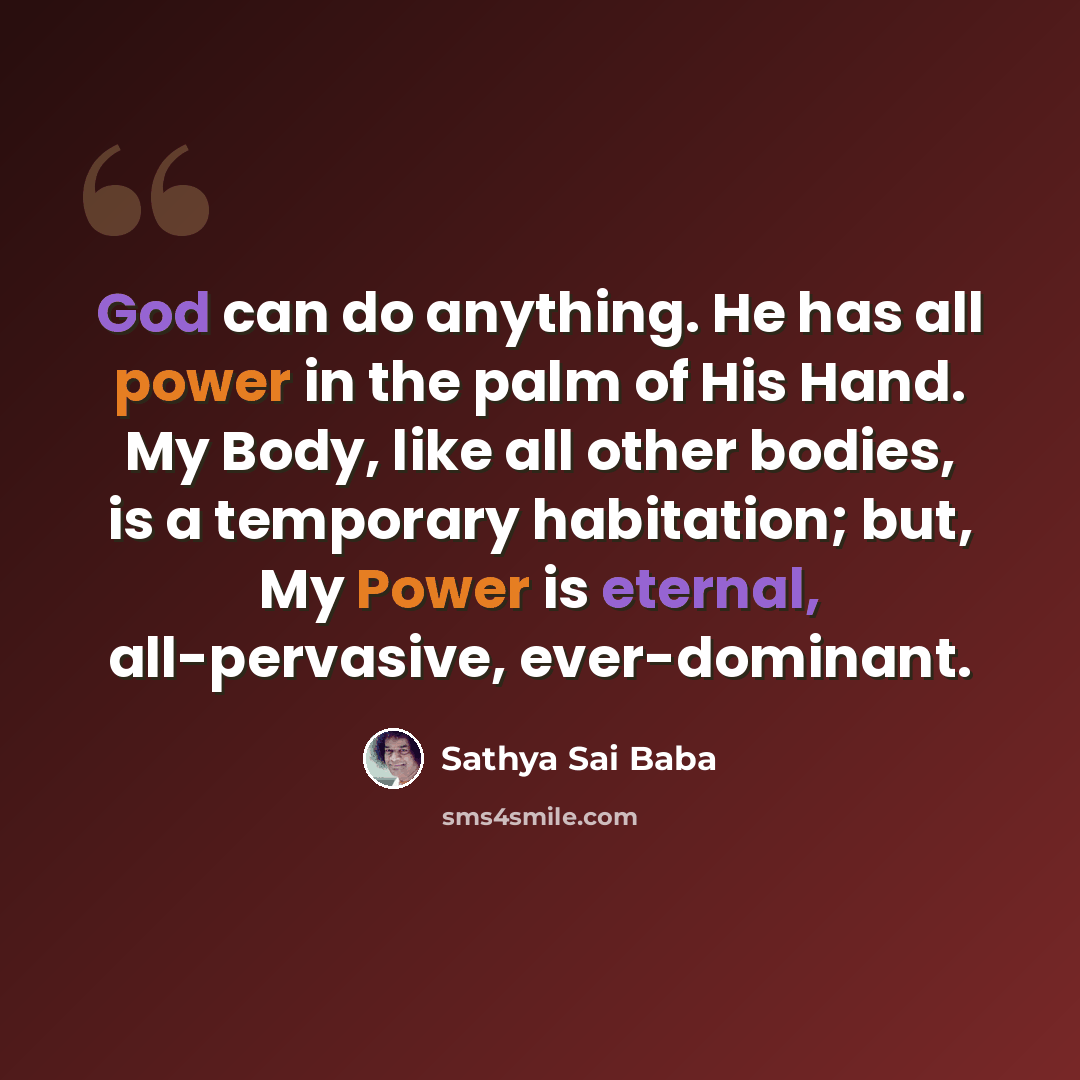 “God can do anything. He has all power in the palm of His Hand. My Body, like all other bodies, is a temporary habitation; but, My Power is eternal, all-pervasive, ever-dominant.” quote by Sathya Sai Baba