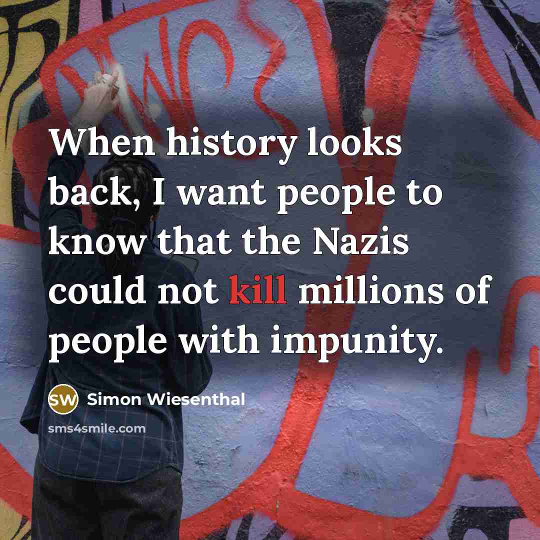 “When history looks back, I want people to know that the Nazis could not kill millions of people with impunity.” quote by Simon Wiesenthal
