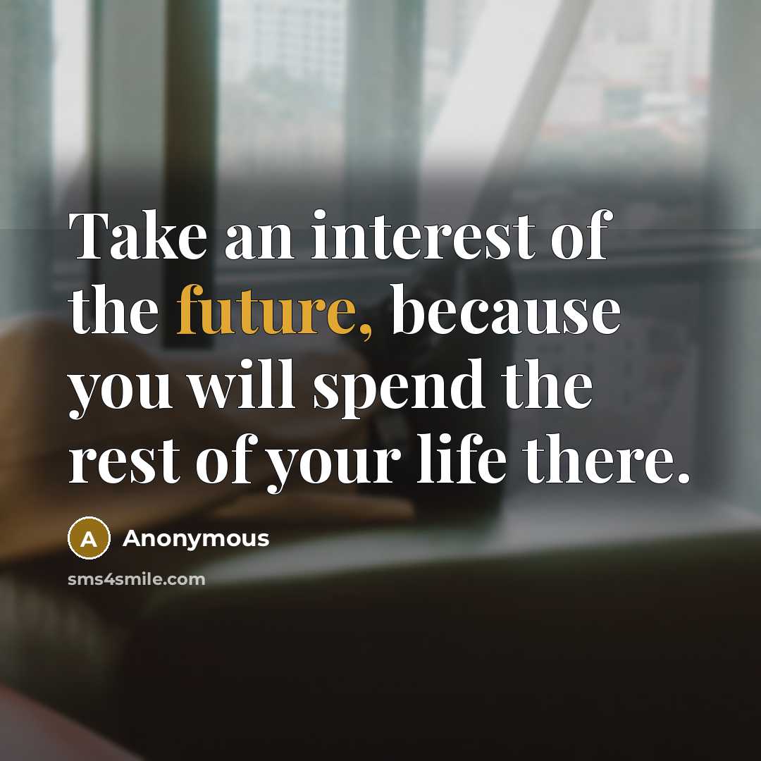 “Take an interest of the future, because you will spend the rest of your life there.” quote by Anonymous