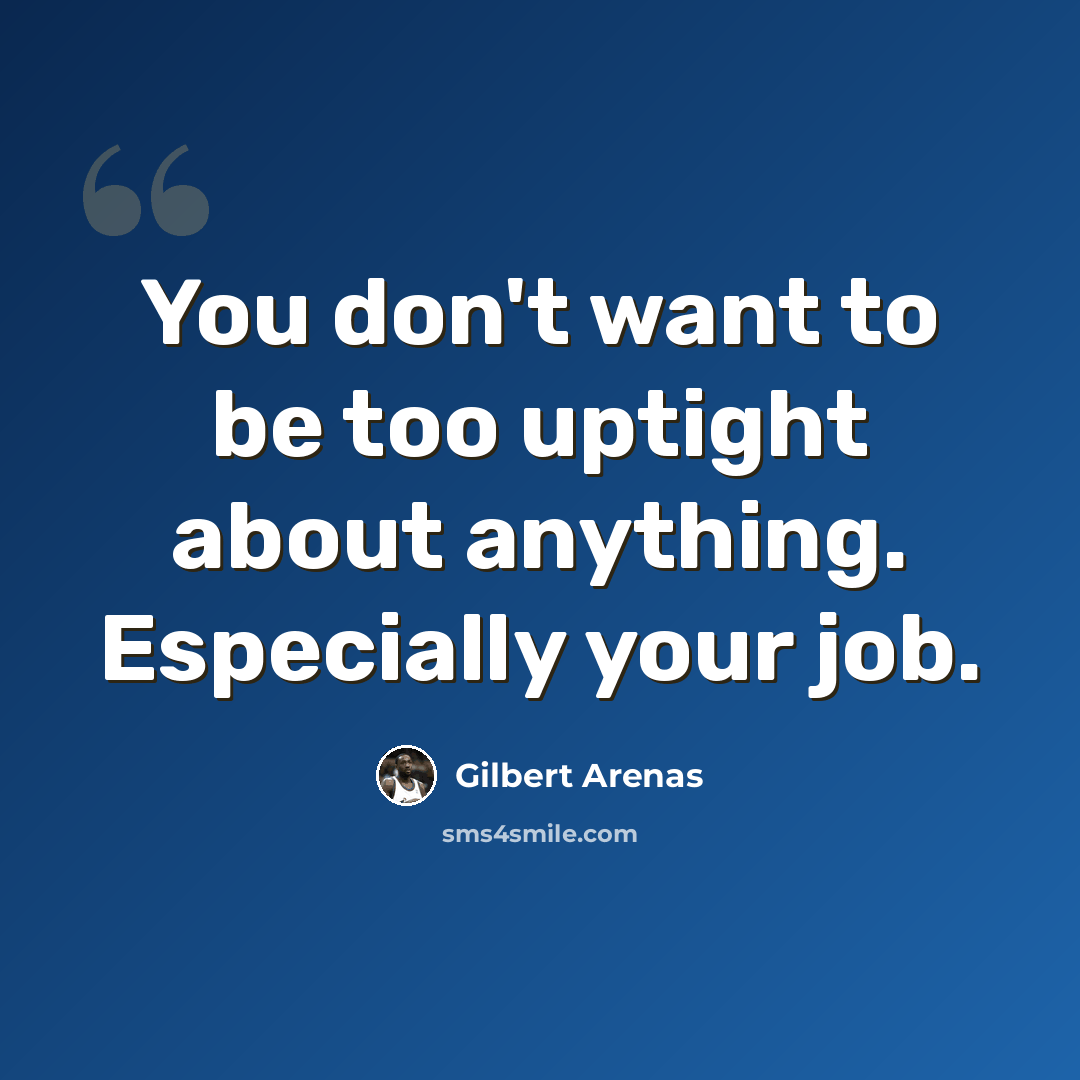 “You don't want to be too uptight about anything. Especially your job.” quote by Gilbert Arenas
