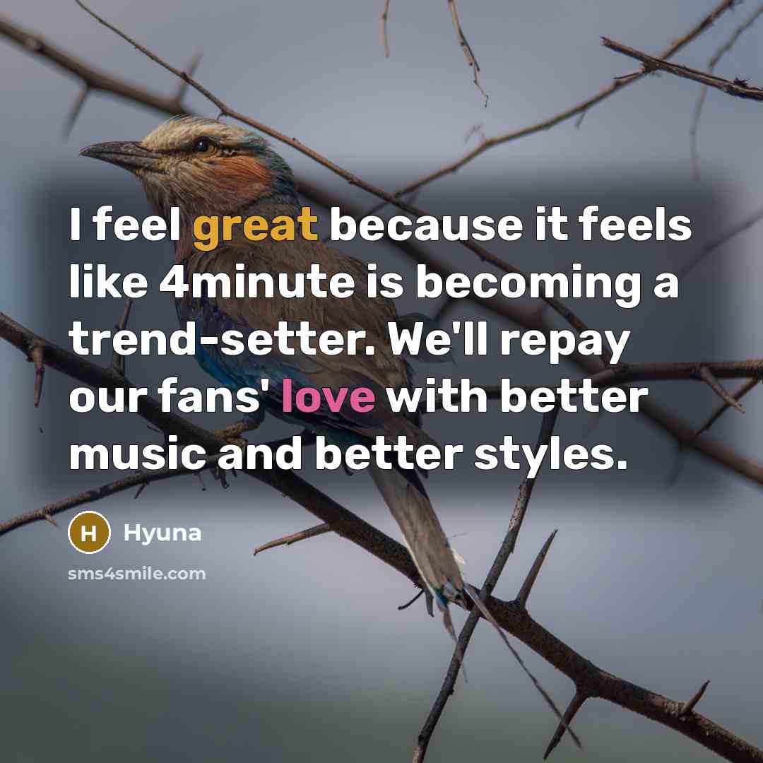 “I feel great because it feels like 4minute is becoming a trend-setter. We'll repay our fans' love with better music and better styles.” quote by Hyuna