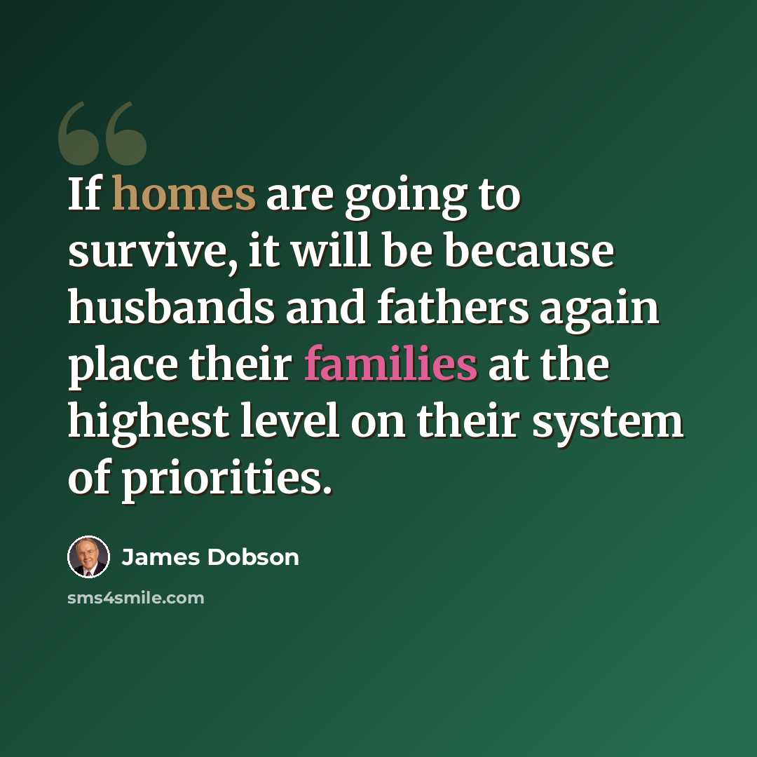 “If homes are going to survive, it will be because husbands and fathers again place their families at the highest level on their system of priorities.” quote by James Dobson