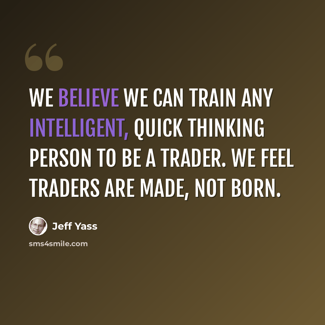 “We believe we can train any intelligent, quick thinking person to be a trader. We feel traders are made, not born.” quote by Jeff Yass