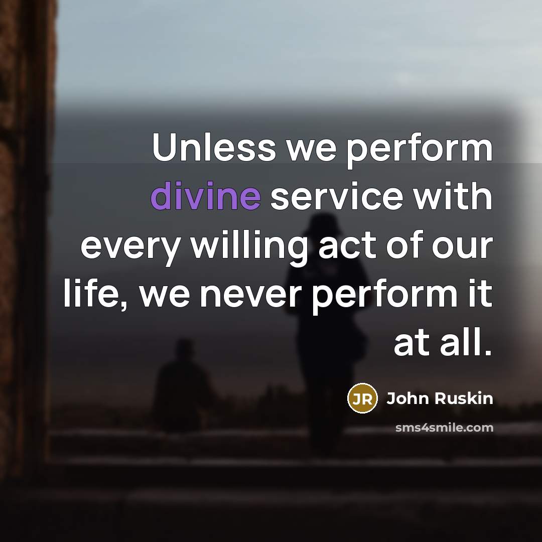 “Unless we perform divine service with every willing act of our life, we never perform it at all.” quote by John Ruskin