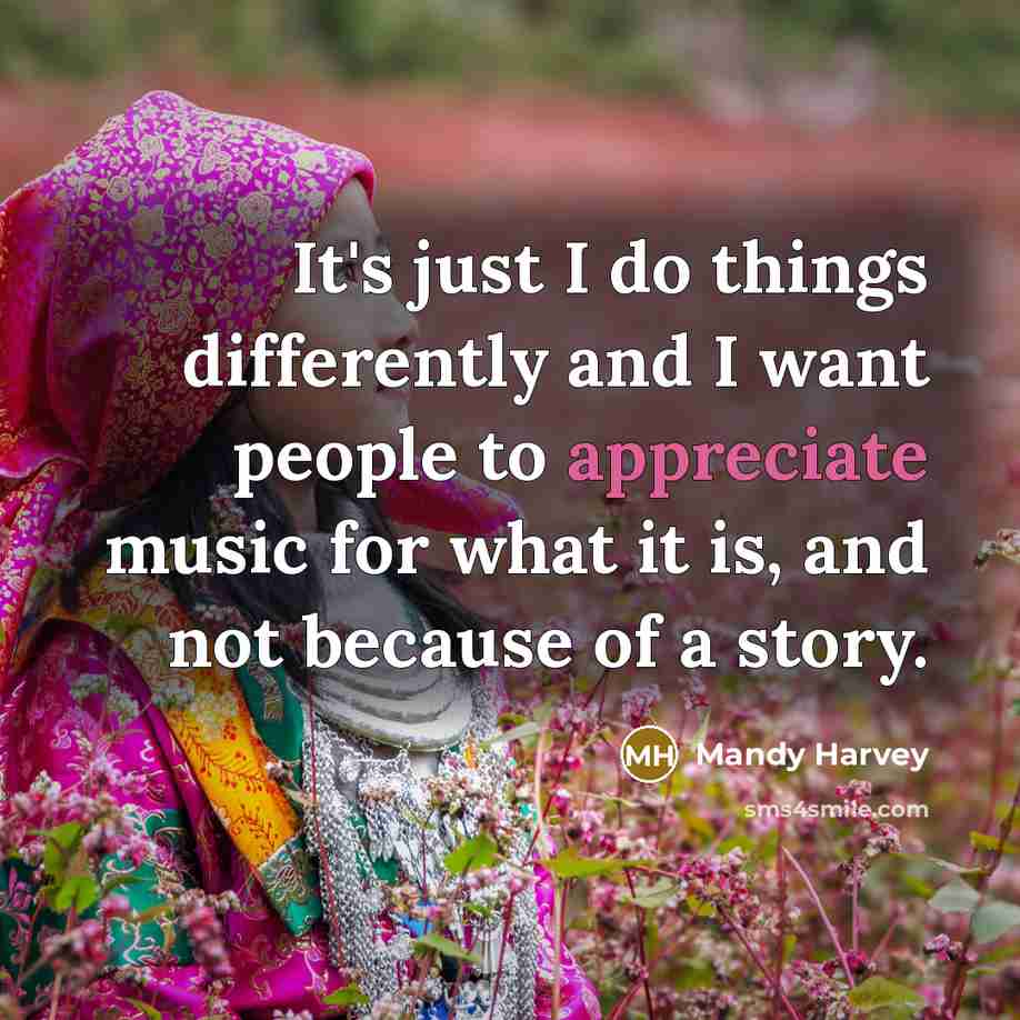 “It's just I do things differently and I want people to appreciate music for what it is, and not because of a story.” quote by Mandy Harvey