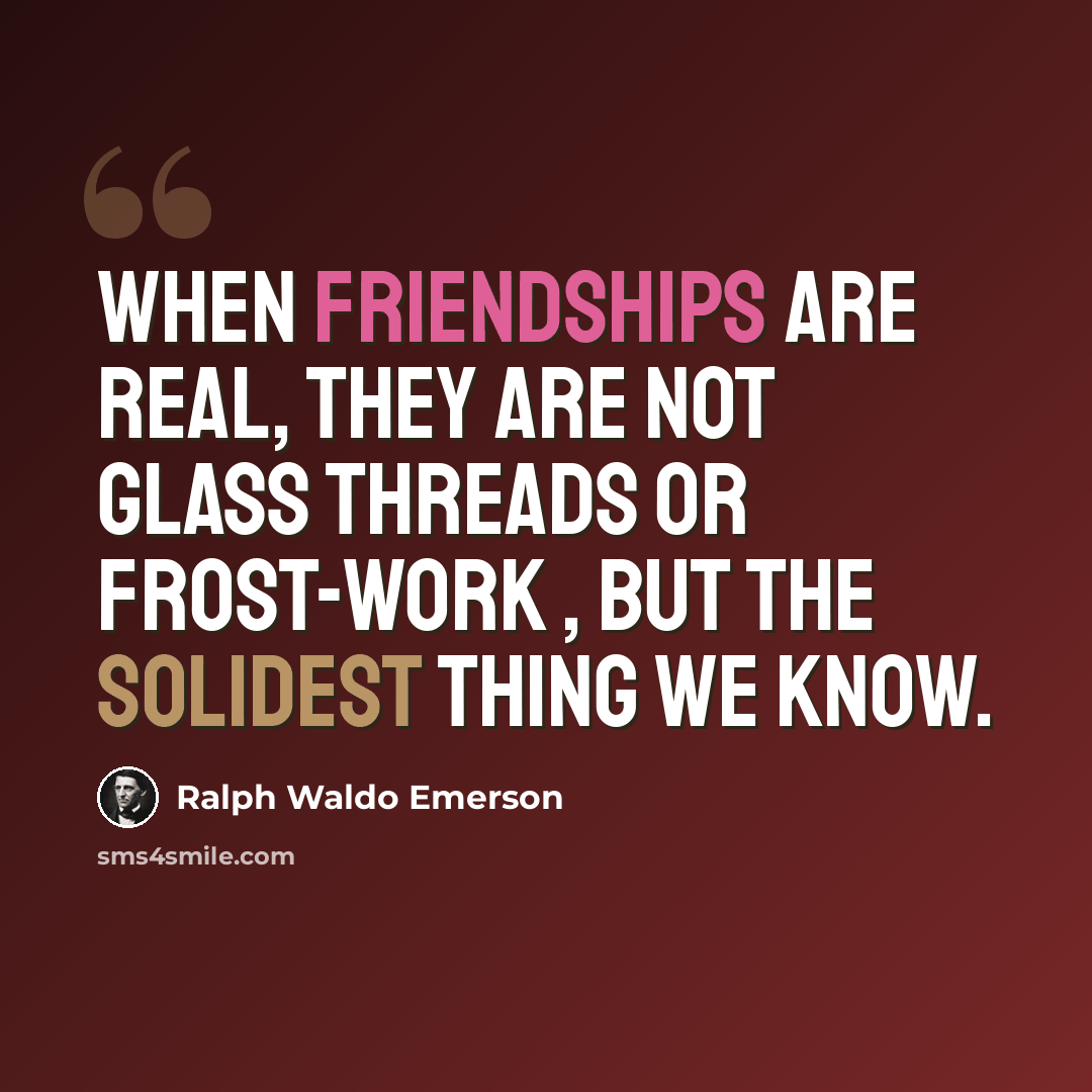 “When friendships are real, they are not glass threads or frost-work , but the solidest thing we know.” quote by Ralph Waldo Emerson