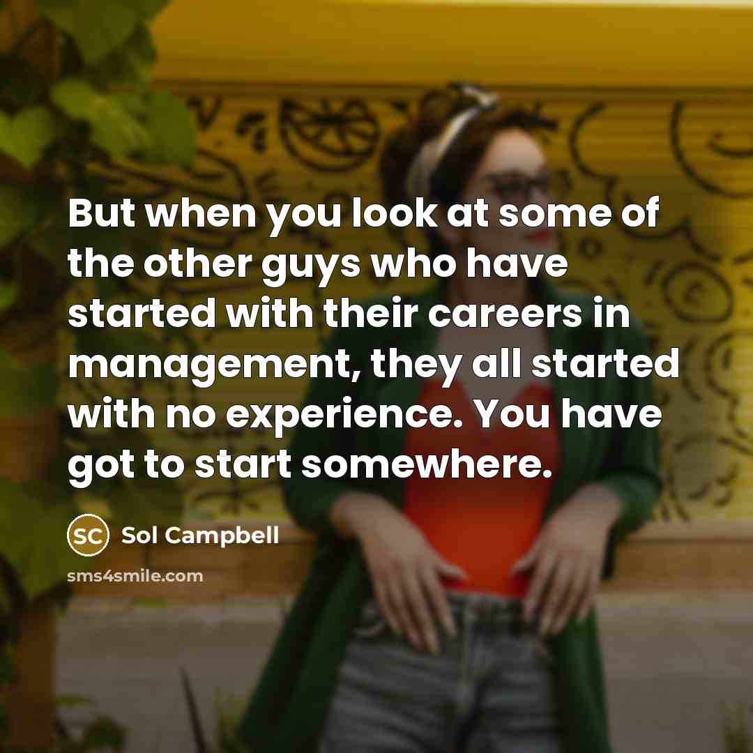 “But when you look at some of the other guys who have started with their careers in management, they all started with no experience. You have got to start somewhere.” quote by Sol Campbell