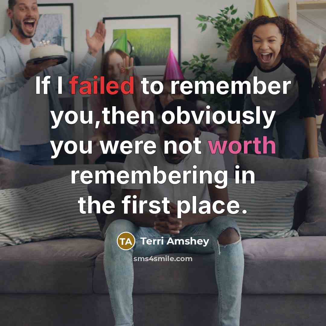 “If I failed to remember you,then obviously you were not worth remembering in the first place.” quote by Terri Amshey