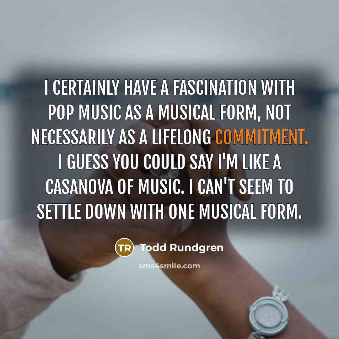 “I certainly have a fascination with pop music as a musical form, not necessarily as a lifelong commitment. I guess you could say I'm like a Casanova of music. I can't seem to settle down with one musical form.” quote by Todd Rundgren