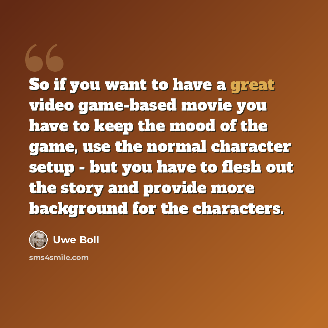 “So if you want to have a great video game-based movie you have to keep the mood of the game, use the normal character setup - but you have to flesh out the story and provide more background for the characters.” quote by Uwe Boll