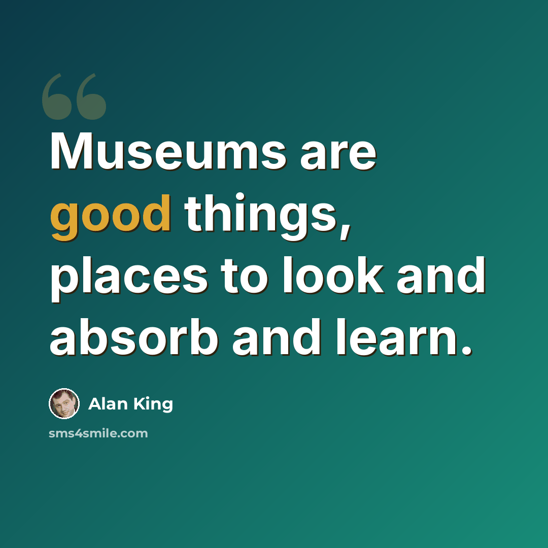“Museums are good things, places to look and absorb and learn.” quote by Alan King
