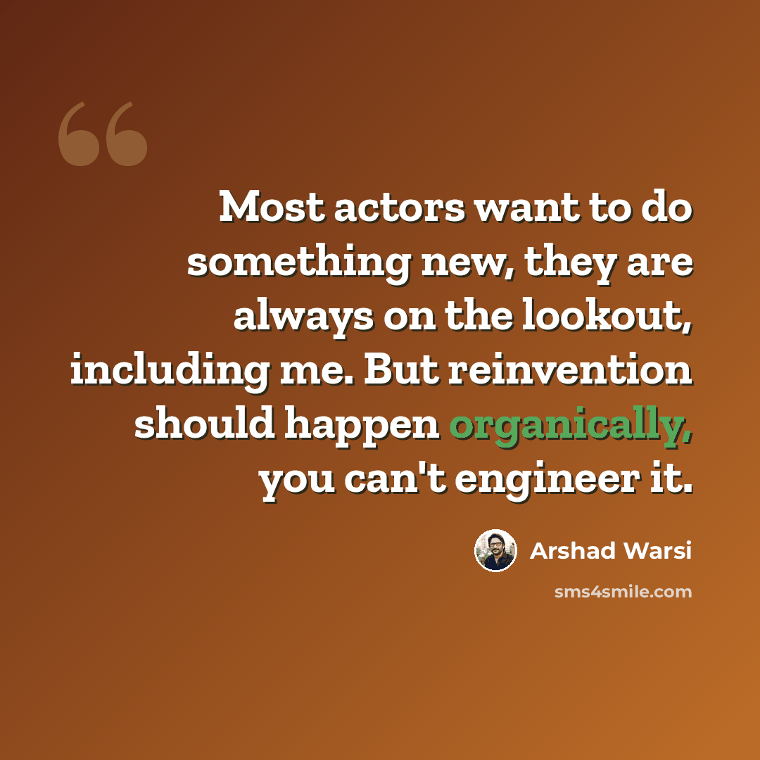 “Most actors want to do something new, they are always on the lookout, including me. But reinvention should happen organically, you can't engineer it.” quote by Arshad Warsi