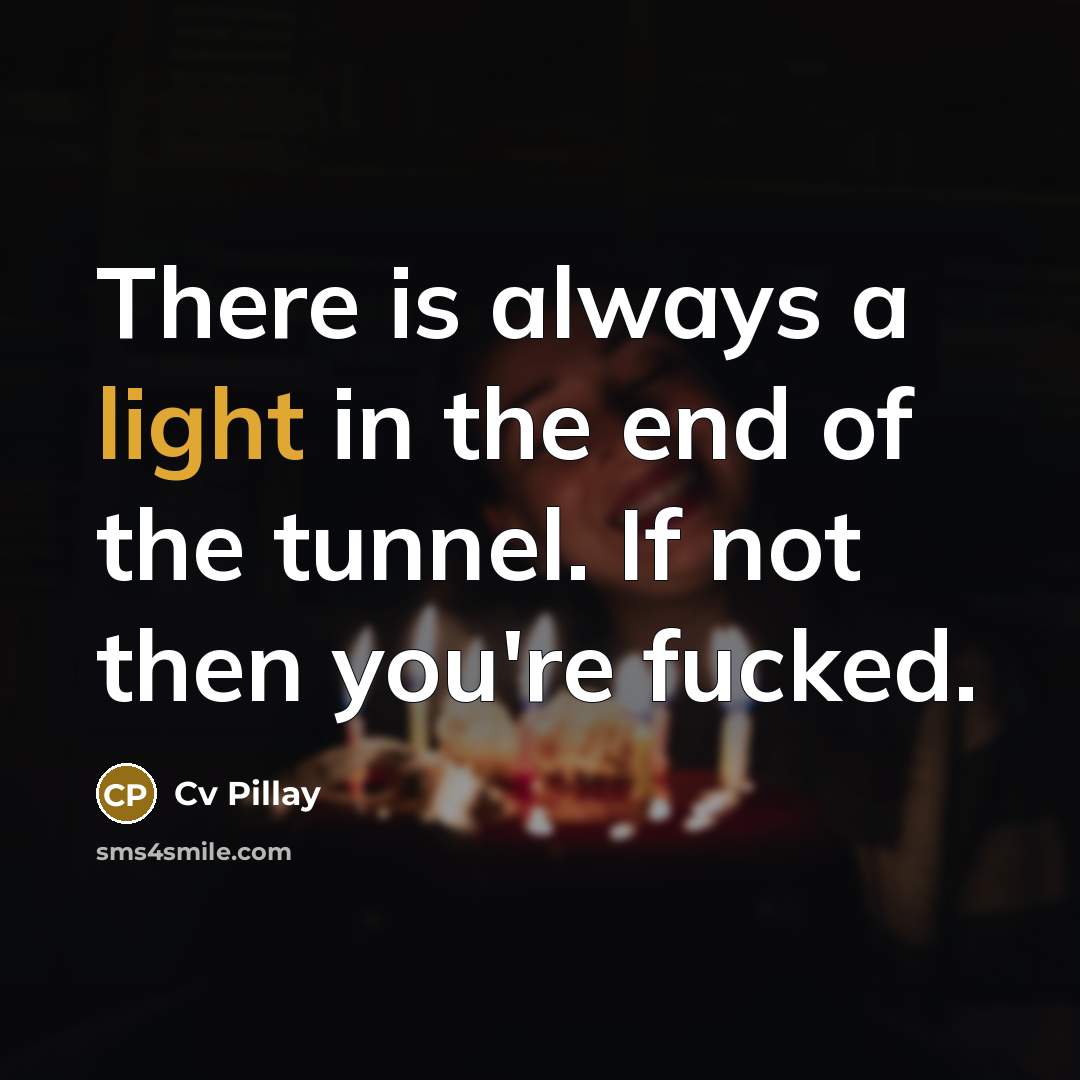 “There is always a light in the end of the tunnel. If not then you're fucked.” quote by Cv Pillay