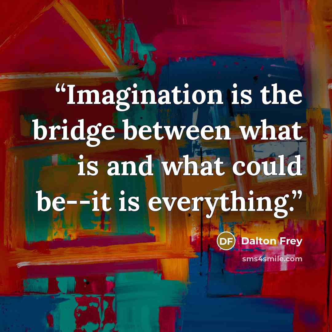 “Imagination is the bridge between what is and what could be--it is everything.” quote by Dalton Frey