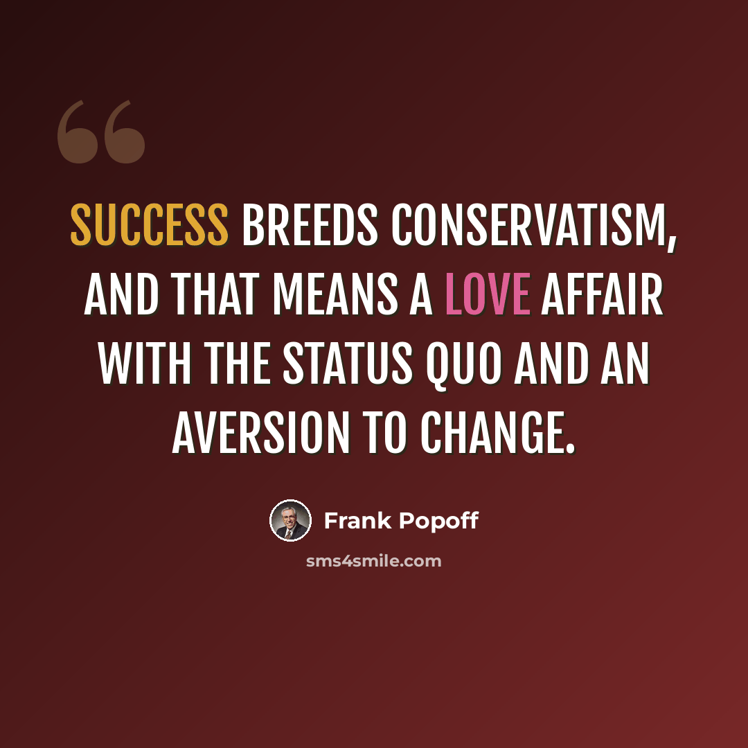 “Success breeds conservatism, and that means a love affair with the status quo and an aversion to change.” quote by Frank Popoff