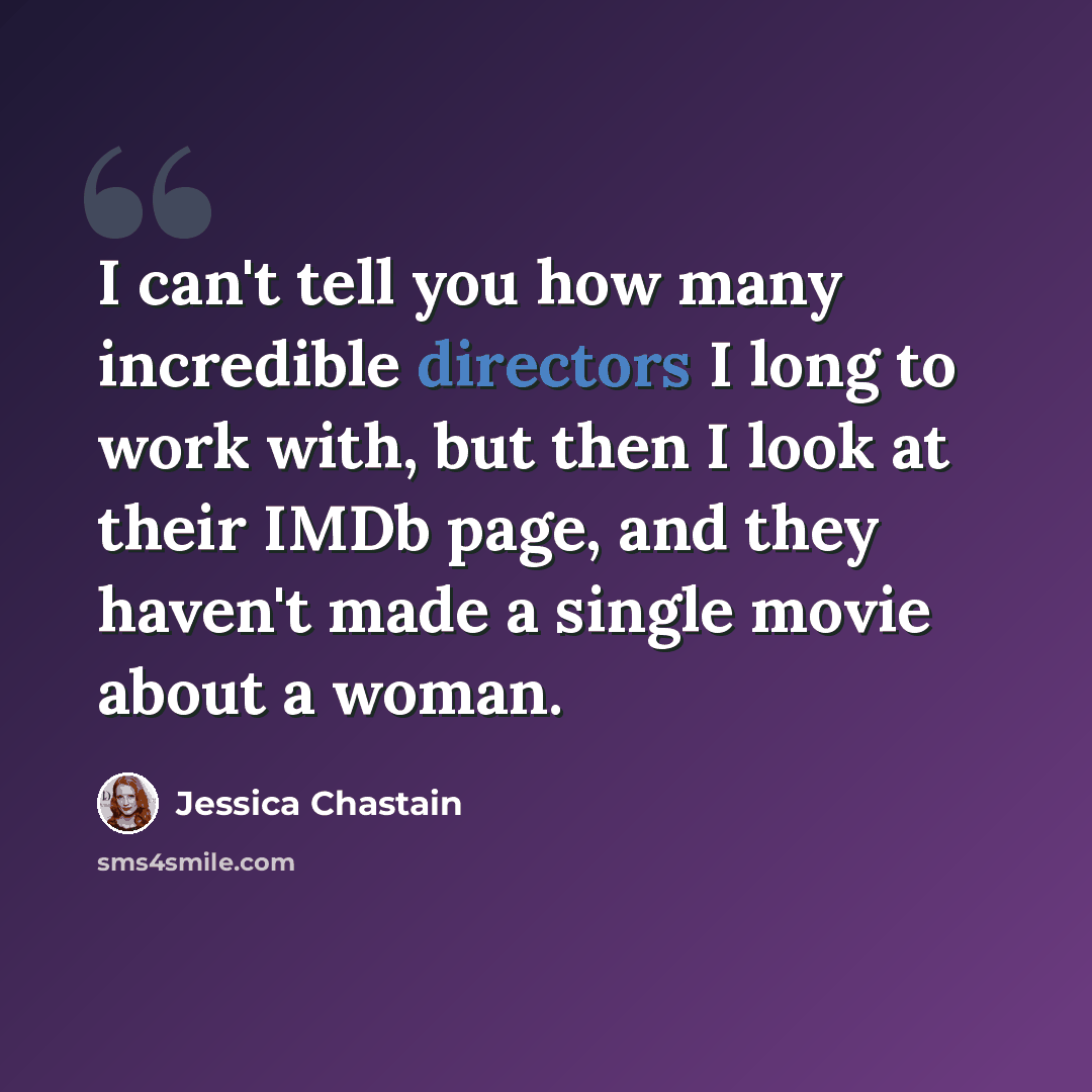 “I can't tell you how many incredible directors I long to work with, but then I look at their IMDb page, and they haven't made a single movie about a woman.” quote by Jessica Chastain