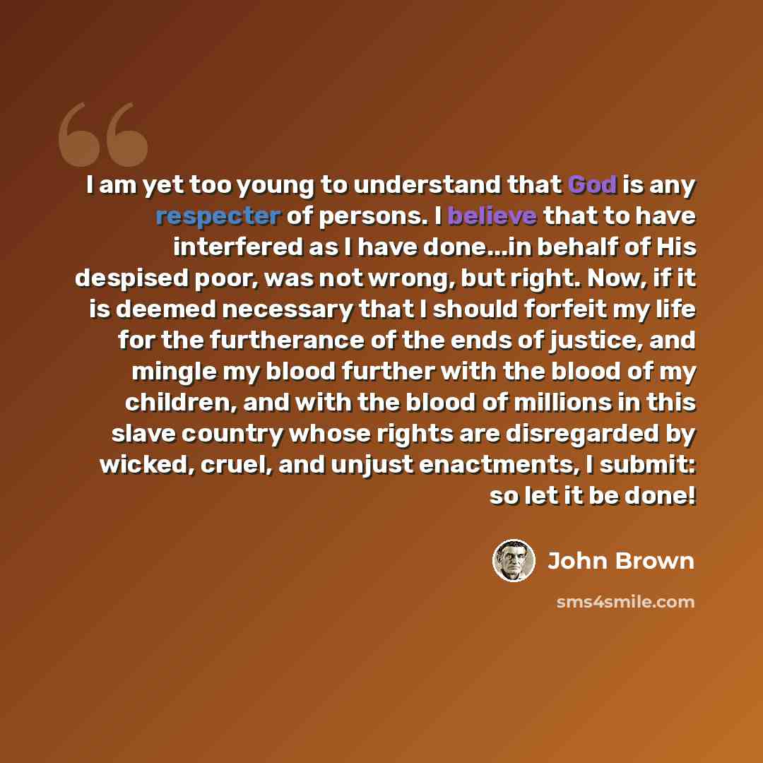 “I am yet too young to understand that God is any respecter of persons. I believe that to have interfered as I have done...in behalf of His despised poor, was not wrong, but right. Now, if it is deemed necessary that I should forfeit my life for the furtherance of the ends of justice, and mingle my…” quote by John Brown
