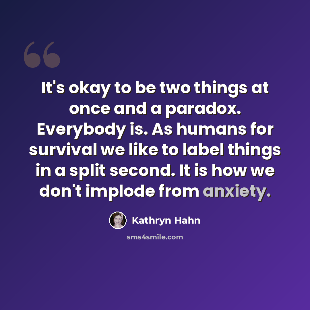 “It's okay to be two things at once and a paradox. Everybody is. As humans for survival we like to label things in a split second. It is how we don't implode from anxiety.” quote by Kathryn Hahn