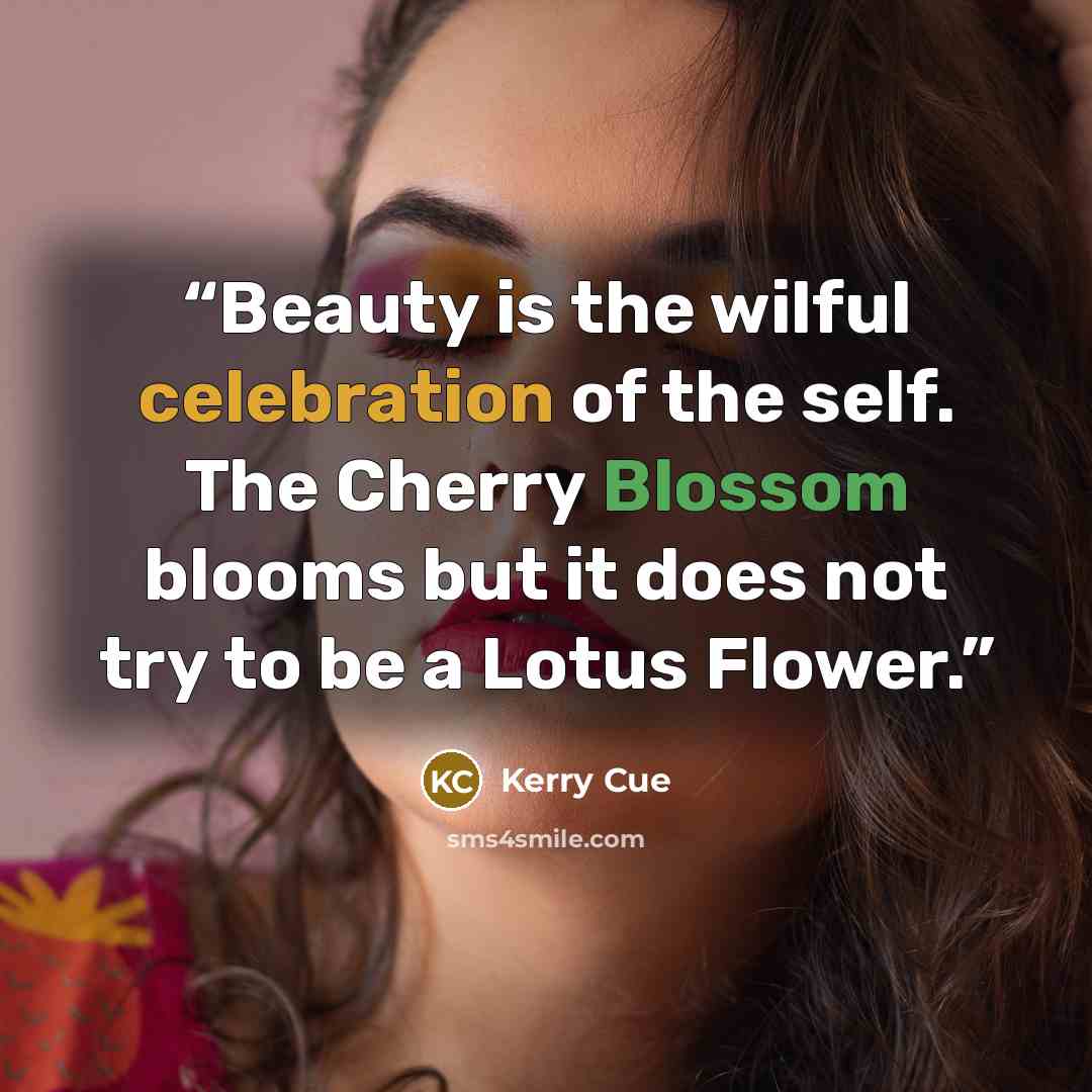 “Beauty is the wilful celebration of the self. The Cherry Blossom blooms but it does not try to be a Lotus Flower.” quote by Kerry Cue