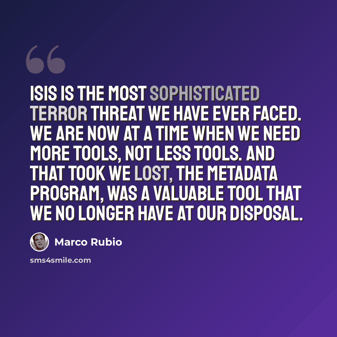 “ISIS is the most sophisticated terror threat we have ever faced. We are now at a time when we need more tools, not less tools. And that took we lost, the metadata program, was a valuable tool that we no longer have at our disposal.” quote by Marco Rubio