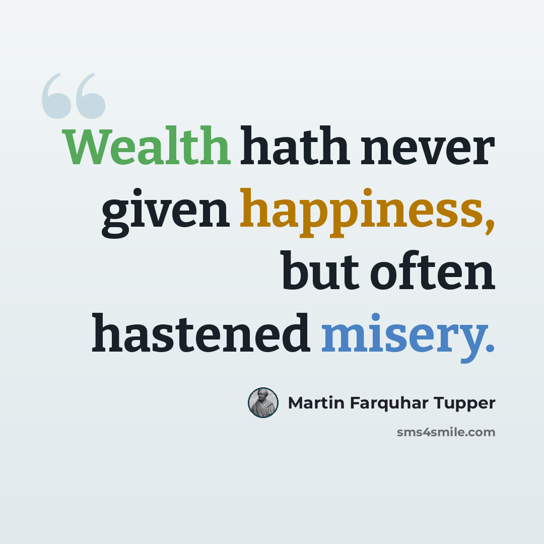 “Wealth hath never given happiness, but often hastened misery.” quote by Martin Farquhar Tupper