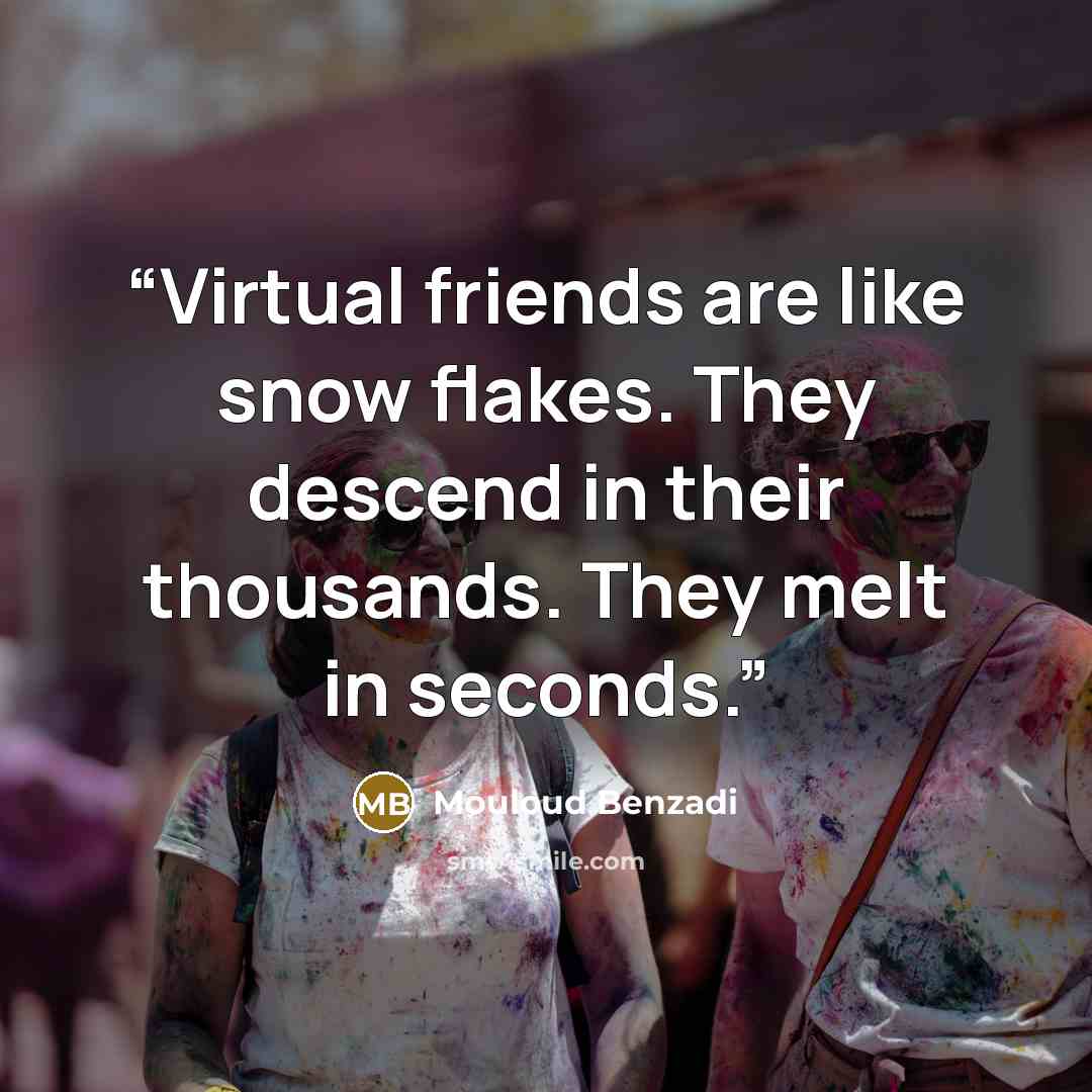 “Virtual friends are like snow flakes. They descend in their thousands. They melt in seconds.” quote by Mouloud Benzadi