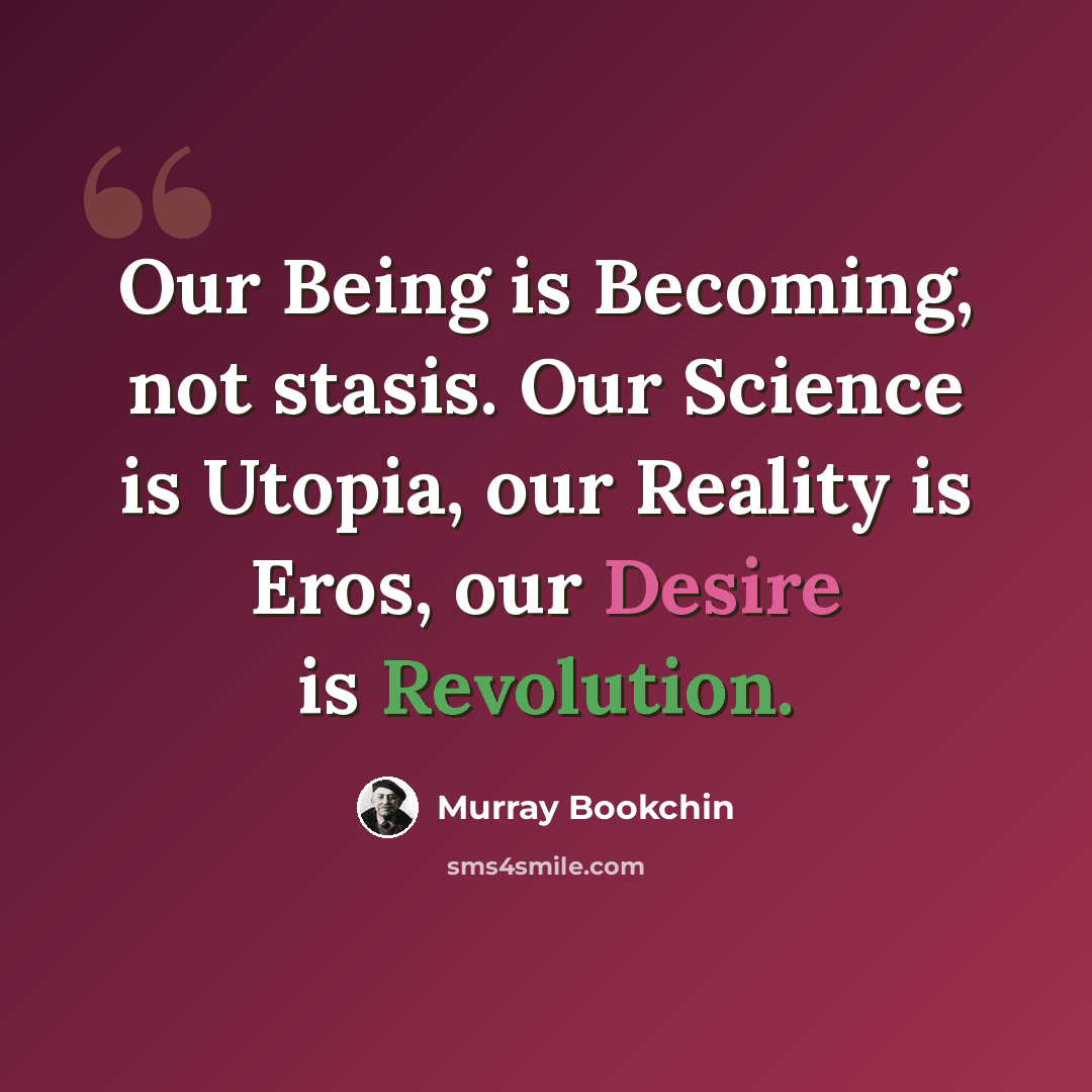 “Our Being is Becoming, not stasis. Our Science is Utopia, our Reality is Eros, our Desire is Revolution.” quote by Murray Bookchin