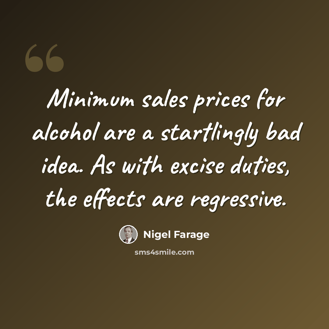 “Minimum sales prices for alcohol are a startlingly bad idea. As with excise duties, the effects are regressive.” quote by Nigel Farage