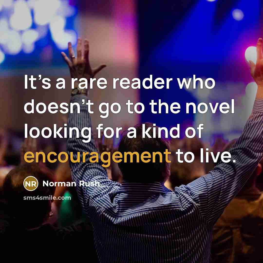 “It’s a rare reader who doesn’t go to the novel looking for a kind of encouragement to live.” quote by Norman Rush