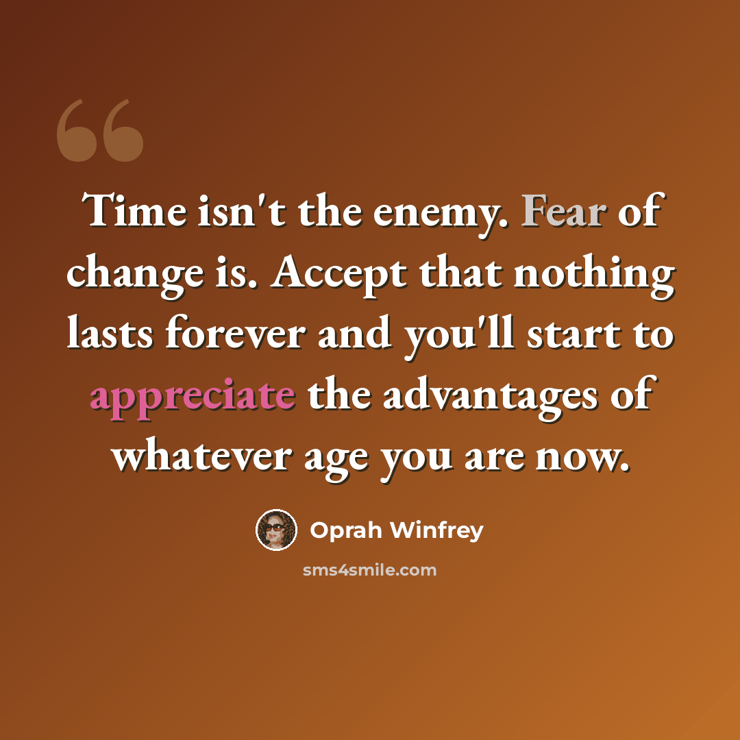 “Time isn't the enemy. Fear of change is. Accept that nothing lasts forever and you'll start to appreciate the advantages of whatever age you are now.” quote by Oprah Winfrey