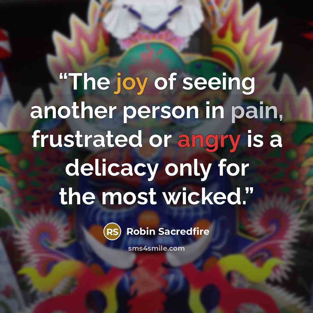 “The joy of seeing another person in pain, frustrated or angry is a delicacy only for the most wicked.” quote by Robin Sacredfire