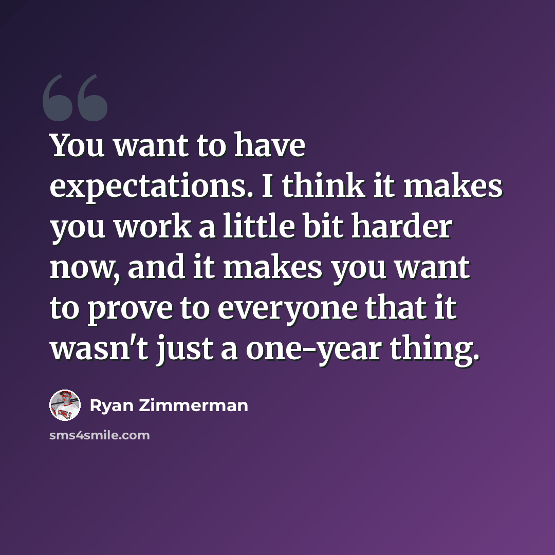 “You want to have expectations. I think it makes you work a little bit harder now, and it makes you want to prove to everyone that it wasn't just a one-year thing.” quote by Ryan Zimmerman