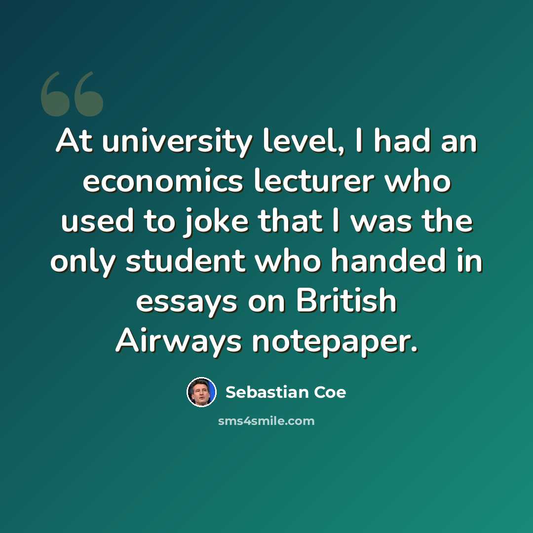 “At university level, I had an economics lecturer who used to joke that I was the only student who handed in essays on British Airways notepaper.” quote by Sebastian Coe