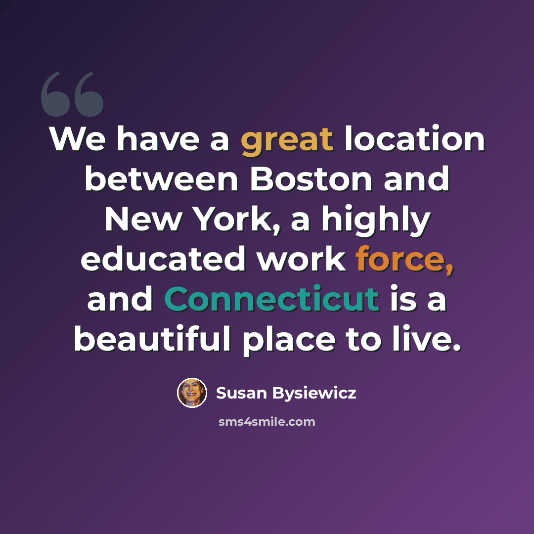 “We have a great location between Boston and New York, a highly educated work force, and Connecticut is a beautiful place to live.” quote by Susan Bysiewicz