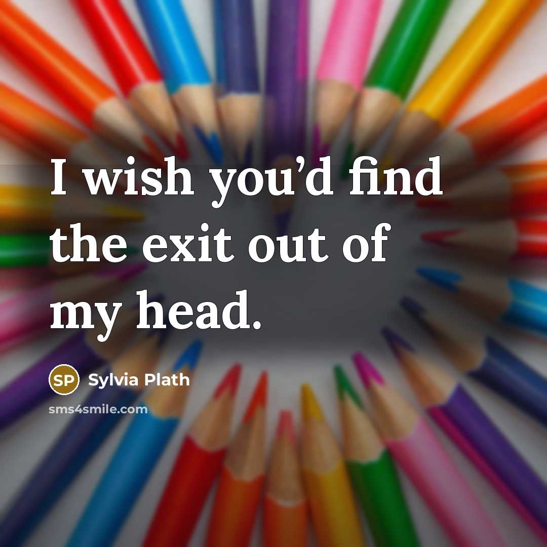 “I wish you’d find the exit out of my head.” quote by Sylvia Plath