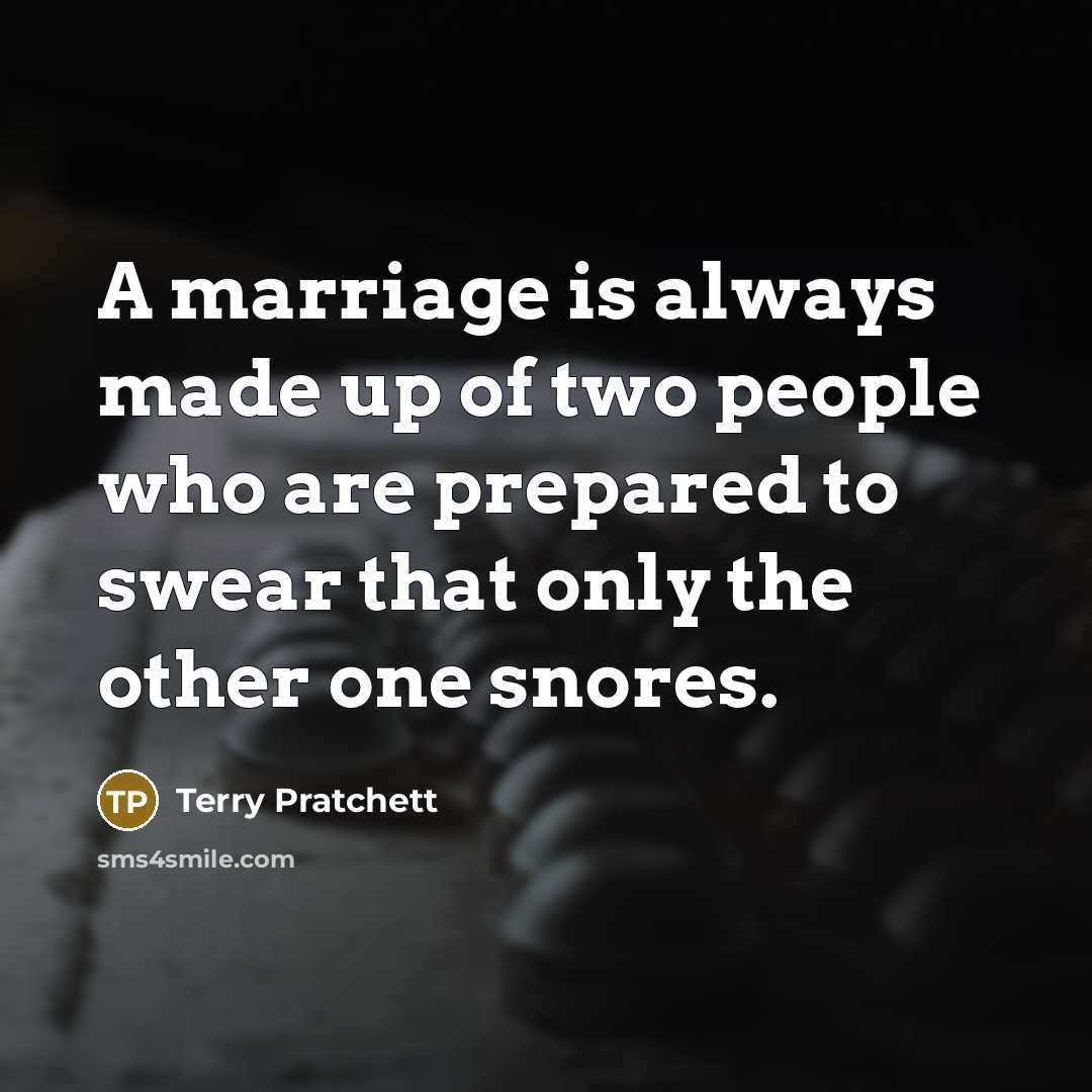 “A marriage is always made up of two people who are prepared to swear that only the other one snores.” quote by Terry Pratchett