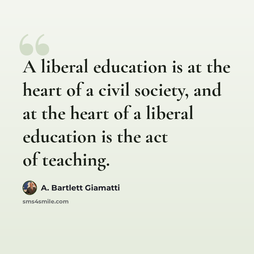 “A liberal education is at the heart of a civil society, and at the heart of a liberal education is the act of teaching.” quote by A. Bartlett Giamatti