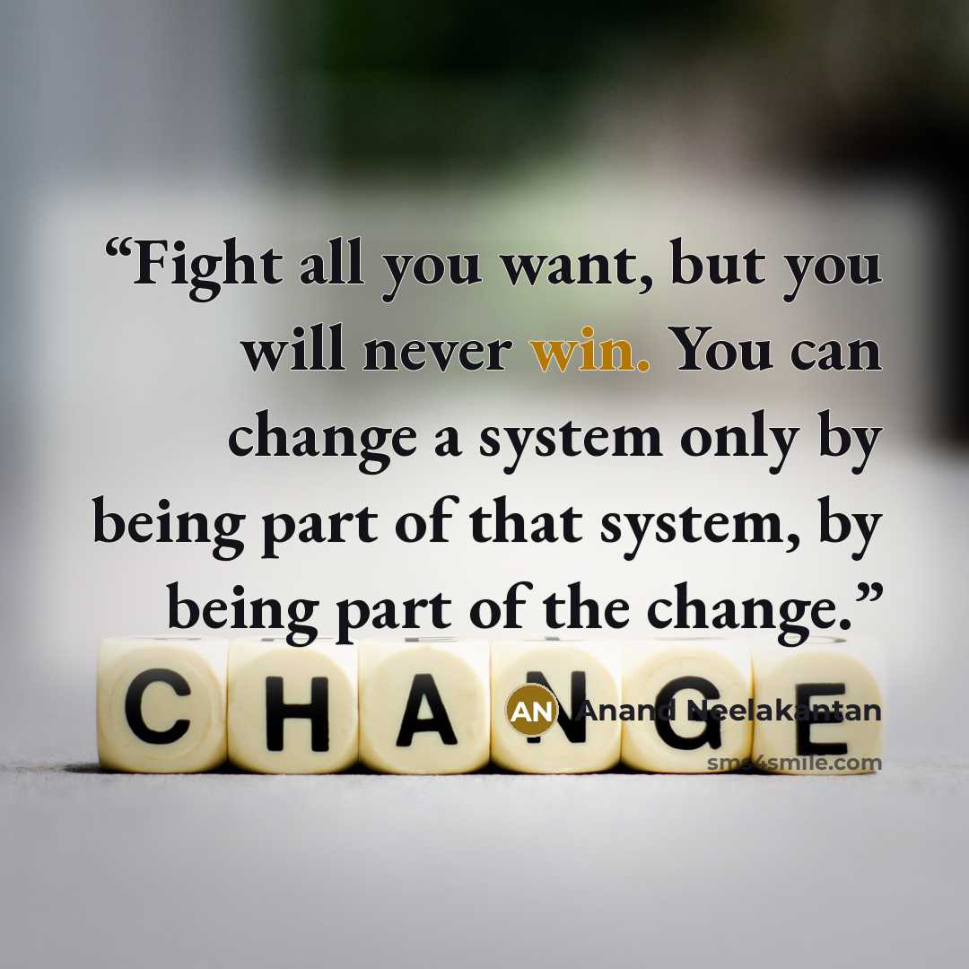 “Fight all you want, but you will never win. You can change a system only by being part of that system, by being part of the change.” quote by Anand Neelakantan