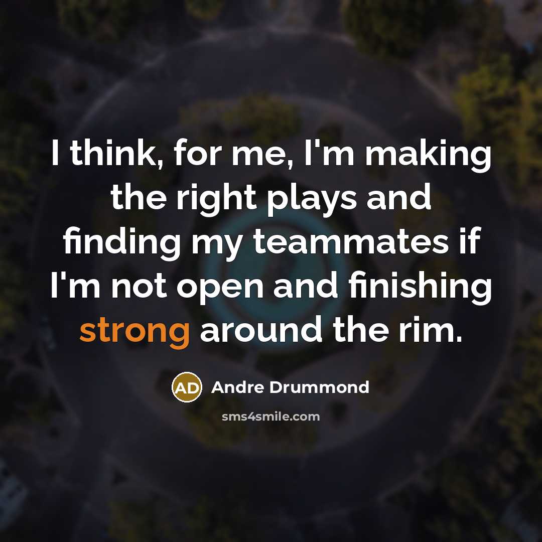 “I think, for me, I'm making the right plays and finding my teammates if I'm not open and finishing strong around the rim.” quote by Andre Drummond