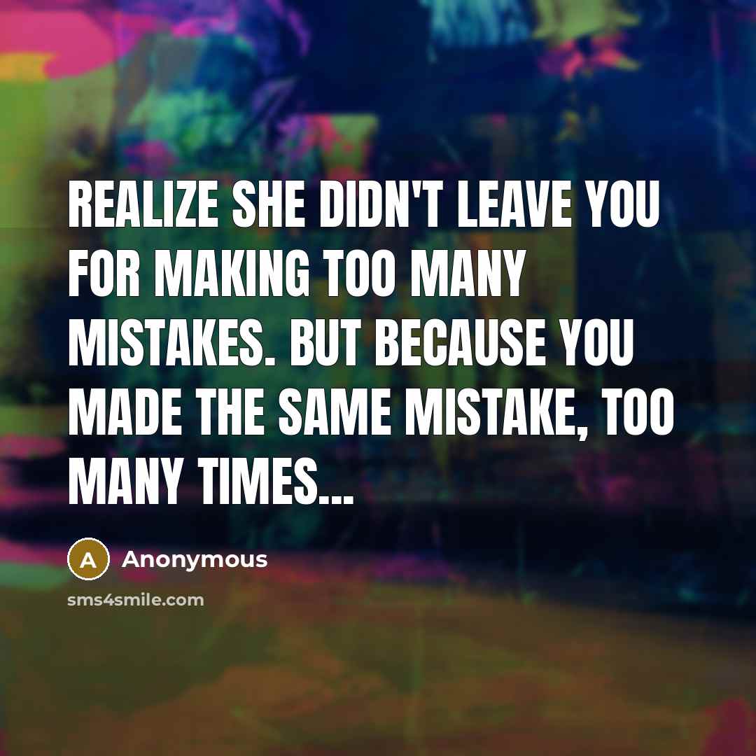 “Realize she didn't leave you for making too many mistakes. But because you made the same mistake, too many times...” quote by Anonymous