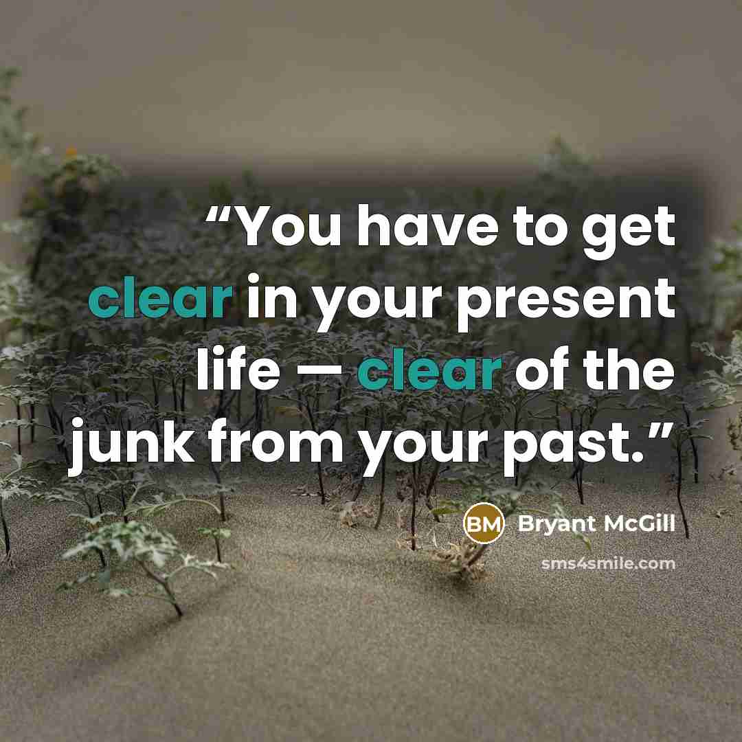 “You have to get clear in your present life — clear of the junk from your past.” quote by Bryant McGill