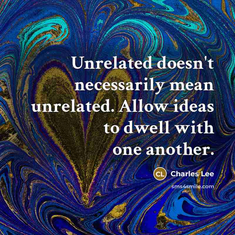 “Unrelated doesn't necessarily mean unrelated. Allow ideas to dwell with one another.” quote by Charles Lee