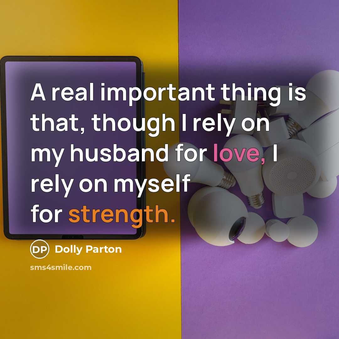 “A real important thing is that, though I rely on my husband for love, I rely on myself for strength.” quote by Dolly Parton