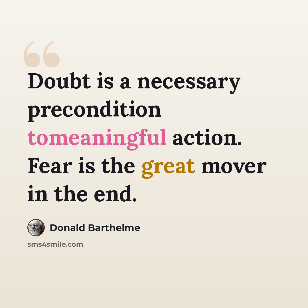 “Doubt is a necessary precondition tomeaningful action. Fear is the great mover in the end.” quote by Donald Barthelme